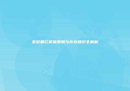金骏眉红茶保质期与存放知识全解析