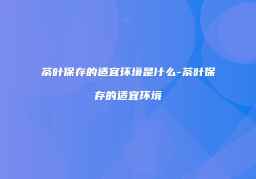 茶叶保存的适宜环境是什么-茶叶保存的适宜环境
