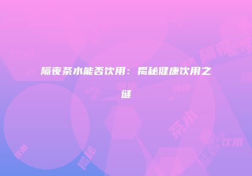 隔夜茶水能否饮用：揭秘健康饮用之谜
