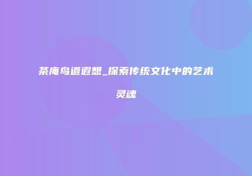 茶庵鸟道遐想_探索传统文化中的艺术灵魂