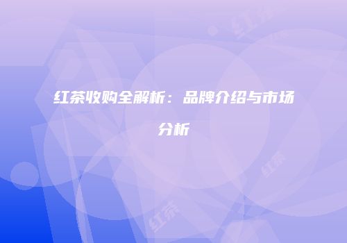 红茶收购全解析：品牌介绍与市场分析