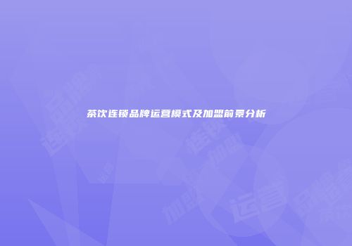 茶饮连锁品牌运营模式及加盟前景分析