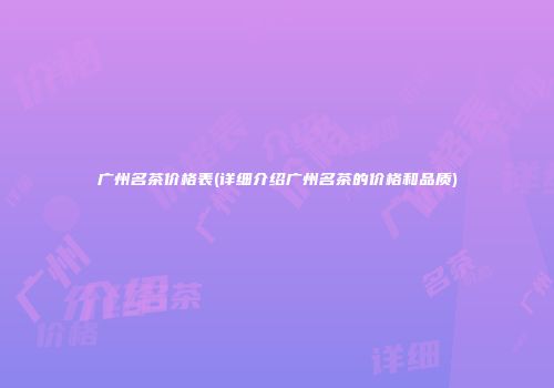 广州名茶价格表(详细介绍广州名茶的价格和品质)