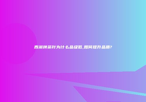 西湖牌茶叶为什么品级低,如何提升品质?