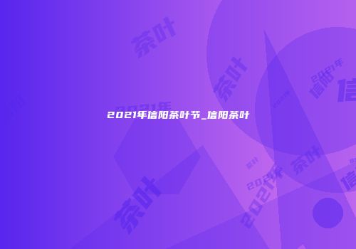 2021年信阳茶叶节_信阳茶叶