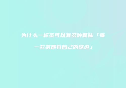 为什么一杯茶可以有多种香味「每一款茶都有自己的味道」
