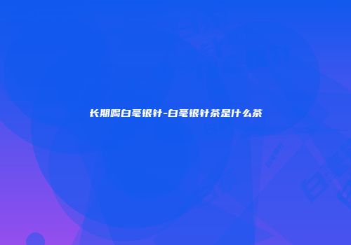 长期喝白毫银针-白毫银针茶是什么茶