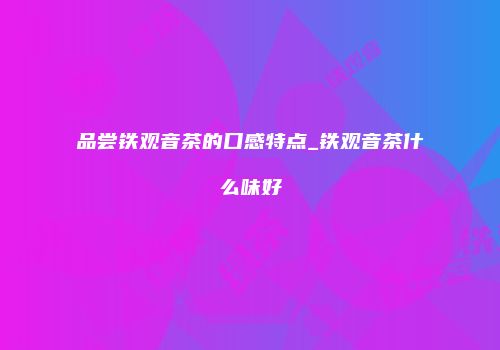 品尝铁观音茶的口感特点_铁观音茶什么味好
