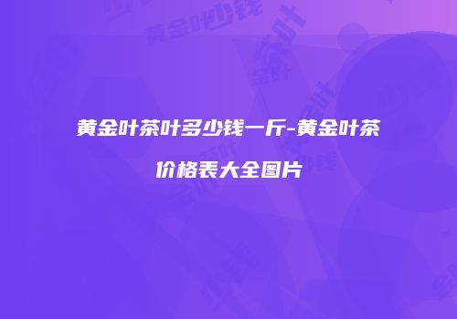 黄金叶茶叶多少钱一斤-黄金叶茶价格表大全图片