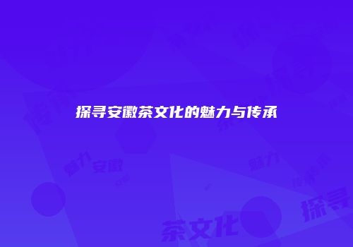 探寻安徽茶文化的魅力与传承