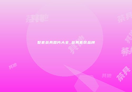 整套茶具图片大全_茶具套装品牌