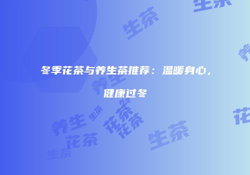 冬季花茶与养生茶推荐：温暖身心，健康过冬