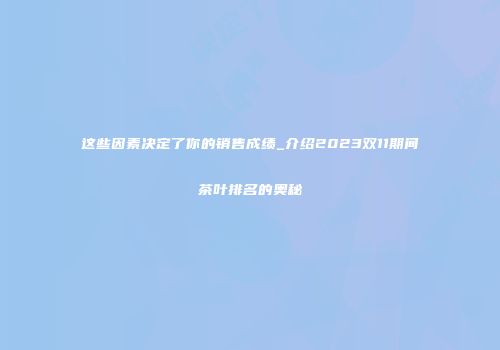 这些因素决定了你的销售成绩_介绍2023双11期间茶叶排名的奥秘