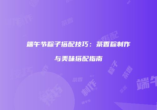 端午节粽子搭配技巧：茶香粽制作与美味搭配指南