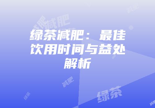 绿茶减肥：最佳饮用时间与益处解析