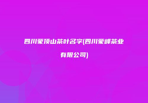 四川蒙顶山茶叶名字(四川蒙峰茶业有限公司)