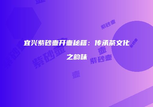 宜兴紫砂壶开壶秘籍：传承茶文化之韵味