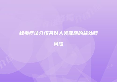蜂毒疗法介绍其对人类健康的益处和风险
