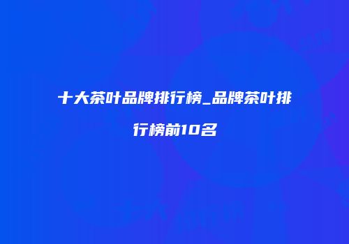 十大茶叶品牌排行榜_品牌茶叶排行榜前10名