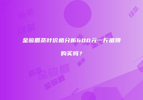 金骏眉茶叶价格分析600元一斤值得购买吗？