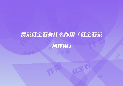 贵茶红宝石有什么作用「红宝石茶汤作用」