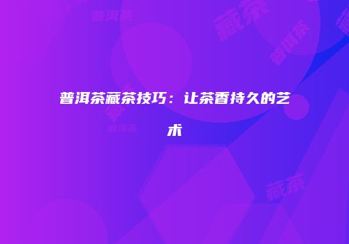 普洱茶藏茶技巧：让茶香持久的艺术