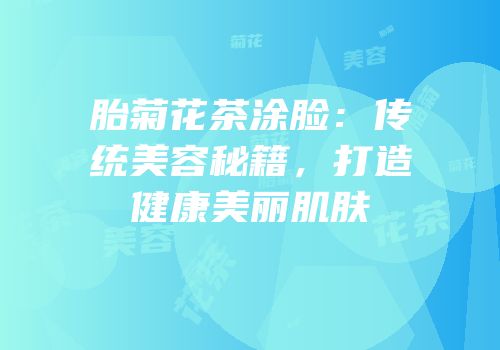 胎菊花茶涂脸：传统美容秘籍，打造健康美丽肌肤