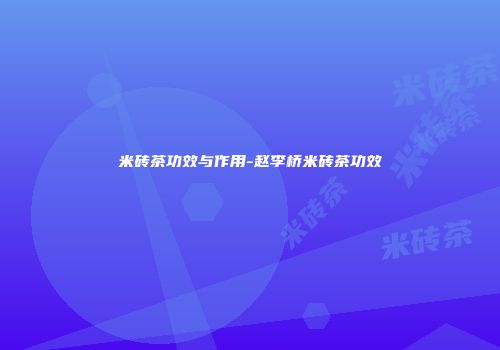 米砖茶功效与作用-赵李桥米砖茶功效