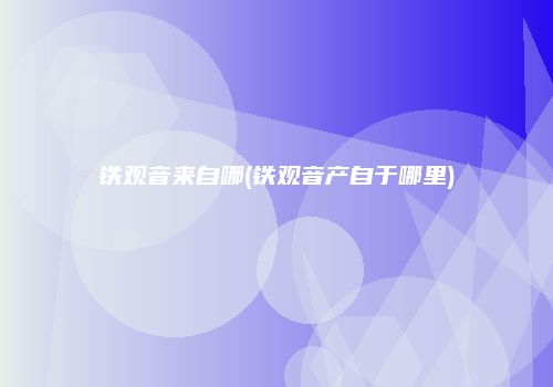 铁观音来自哪(铁观音产自于哪里)