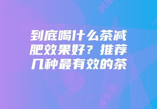 到底喝什么茶减肥效果好？推荐几种最有效的茶