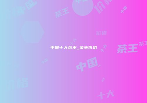 中国十大茶王_茶王价格