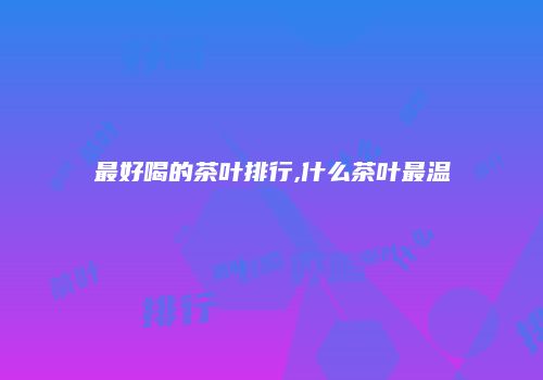 最好喝的茶叶排行,什么茶叶最温