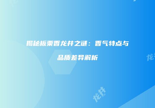 揭秘板栗香龙井之谜：香气特点与品质差异解析