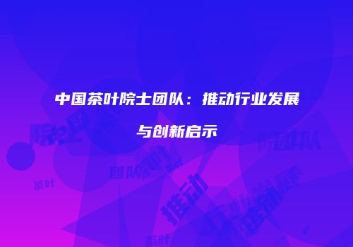 中国茶叶院士团队：推动行业发展与创新启示