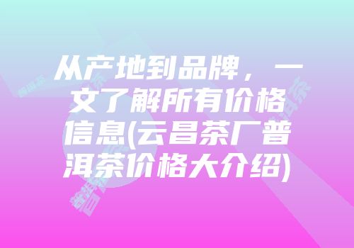 从产地到品牌，一文了解所有价格信息(云昌茶厂普洱茶价格大介绍)