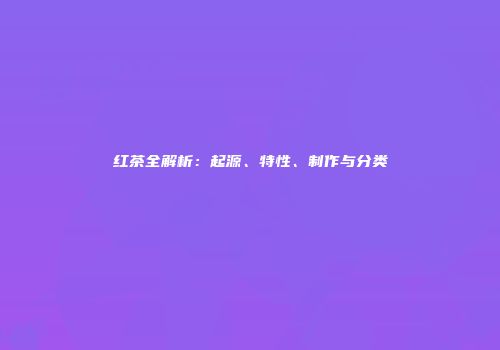 红茶全解析：起源、特性、制作与分类