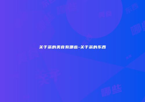 关于茶的美食有哪些-关于茶的东西