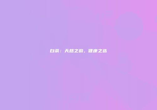 白茶：天然之韵，健康之选