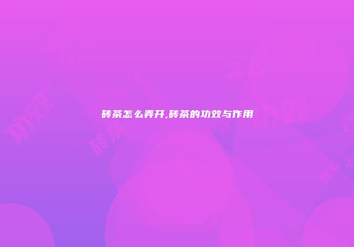 砖茶怎么弄开,砖茶的功效与作用