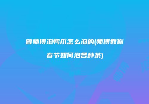 曾师傅泡鸭爪怎么泡的(师傅教你春节如何泡各种茶)