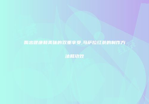 喝出健康和美味的双重享受,马萨拉红茶的制作方法和功效