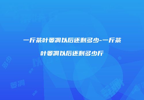 一斤茶叶萎凋以后还剩多少-一斤茶叶萎凋以后还剩多少斤