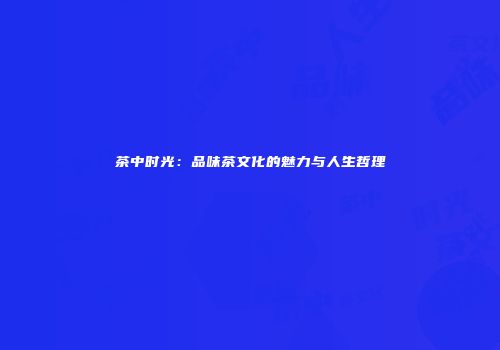 茶中时光：品味茶文化的魅力与人生哲理