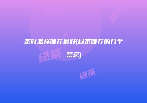 茶叶怎样储存最好(绿茶储存的几个禁忌)