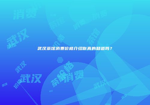 武汉茶馆消费价格介绍你真的知道吗？