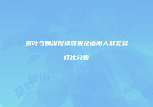 茶叶与咖啡提神效果及适用人群差异对比分析
