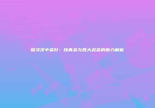 探寻汉中茶叶：炒青茶与四大名茶的魅力解析