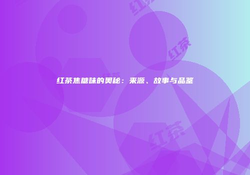 红茶焦糖味的奥秘：来源、故事与品鉴