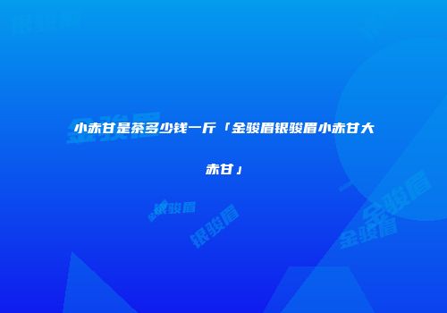 小赤甘是茶多少钱一斤「金骏眉银骏眉小赤甘大赤甘」