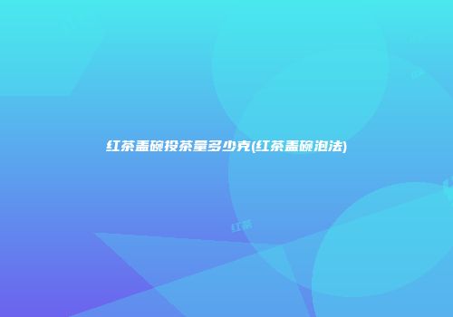 红茶盖碗投茶量多少克(红茶盖碗泡法)